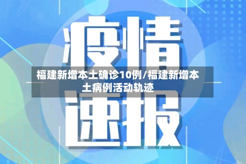 福建新增本土确诊10例/福建新增本土病例活动轨迹-第2张图片
