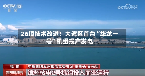 26项技术改进！大湾区首台“华龙一号	”机组投产发电-第3张图片