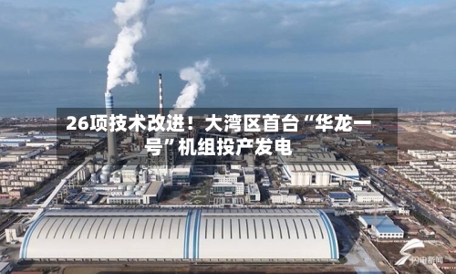 26项技术改进！大湾区首台“华龙一号	”机组投产发电-第1张图片