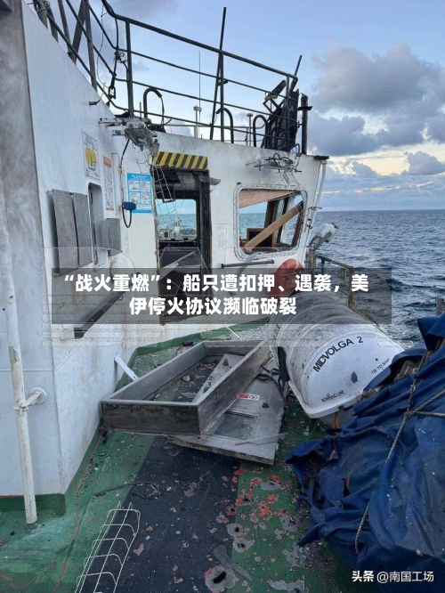 “战火重燃”：船只遭扣押、遇袭，美伊停火协议濒临破裂-第1张图片