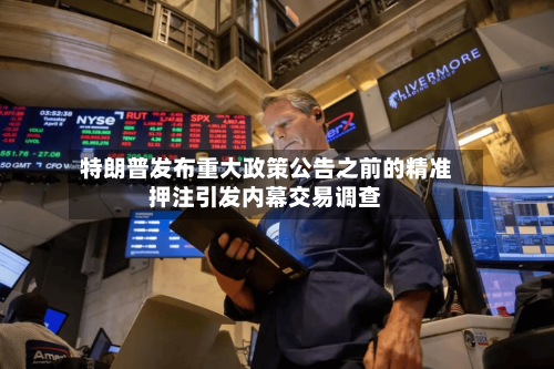 特朗普发布重大政策公告之前的精准押注引发内幕交易调查-第1张图片