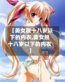 【美女脱十八岁以下的内衣,美女脱十八岁以下的内衣】-第3张图片