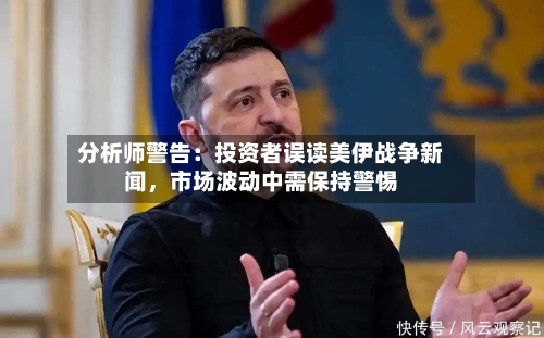 分析师警告：投资者误读美伊战争新闻	，市场波动中需保持警惕-第2张图片