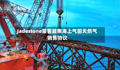 Jadestone签署越南海上气田天然气销售协议-第3张图片