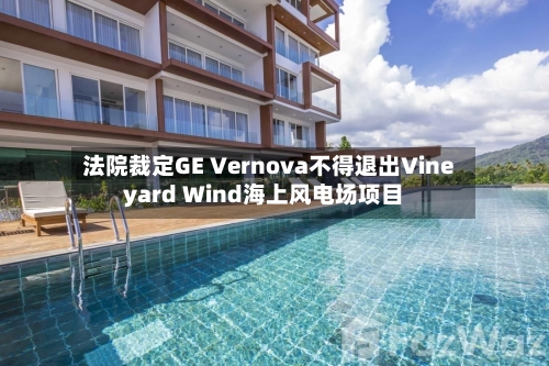 法院裁定GE Vernova不得退出Vineyard Wind海上风电场项目-第2张图片