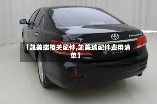 【凯美瑞相关配件,凯美瑞配件费用清单】-第1张图片