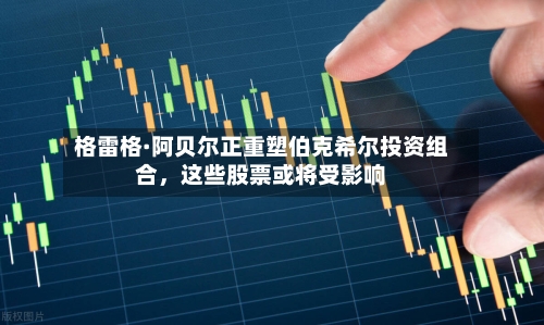 格雷格·阿贝尔正重塑伯克希尔投资组合，这些股票或将受影响-第3张图片