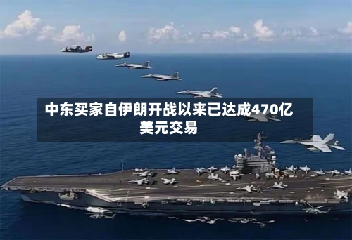 中东买家自伊朗开战以来已达成470亿美元交易-第1张图片