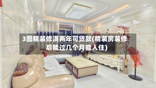 3图精装修满两年可贷款(精装房装修后能过几个月能入住)-第1张图片