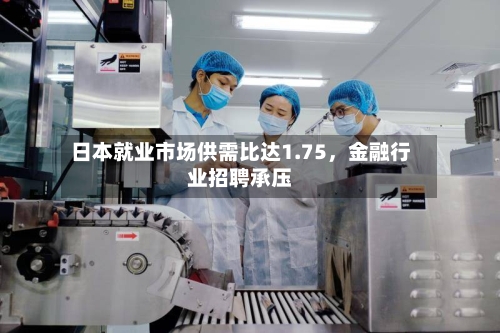 日本就业市场供需比达1.75，金融行业招聘承压-第3张图片