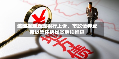 美国比较高法院拒绝受理银行上诉，市政债券费用操纵集体诉讼案继续推进-第2张图片