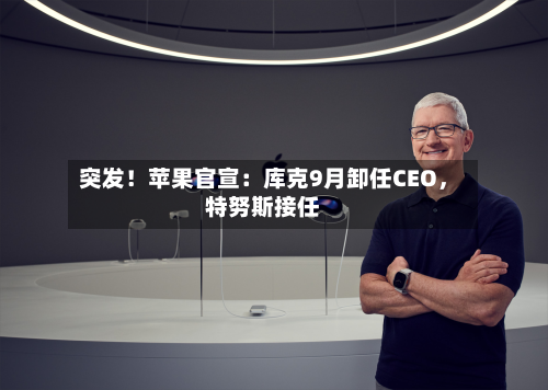 突发！苹果官宣：库克9月卸任CEO	，特努斯接任-第2张图片