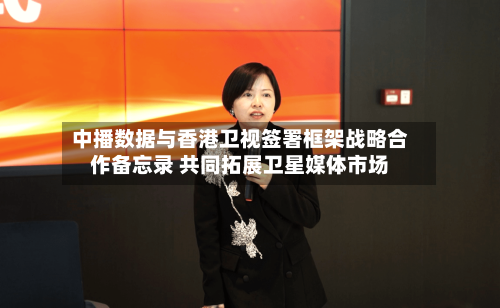 中播数据与香港卫视签署框架战略合作备忘录 共同拓展卫星媒体市场-第1张图片