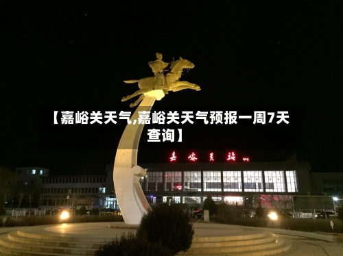 【嘉峪关天气,嘉峪关天气预报一周7天查询】-第1张图片