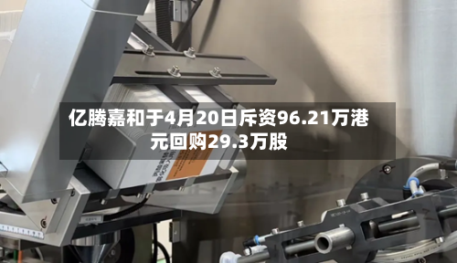 亿腾嘉和于4月20日斥资96.21万港元回购29.3万股-第2张图片