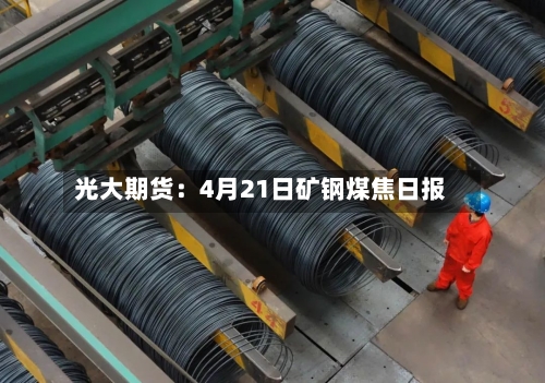 光大期货：4月21日矿钢煤焦日报-第3张图片