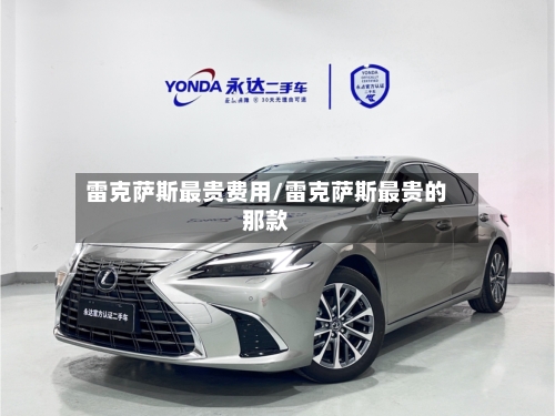 雷克萨斯最贵费用/雷克萨斯最贵的那款-第3张图片