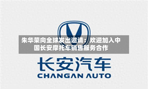 朱华荣向全球发出邀请：欢迎加入中国长安摩托车销售服务合作-第1张图片