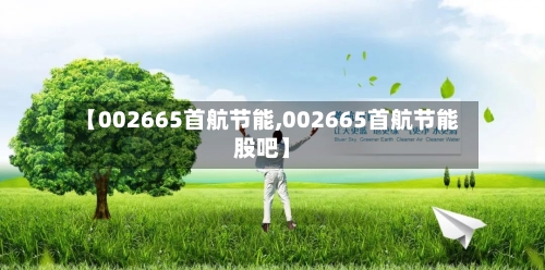 【002665首航节能,002665首航节能股吧】-第1张图片