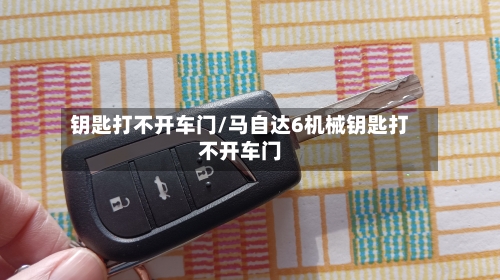 钥匙打不开车门/马自达6机械钥匙打不开车门-第1张图片