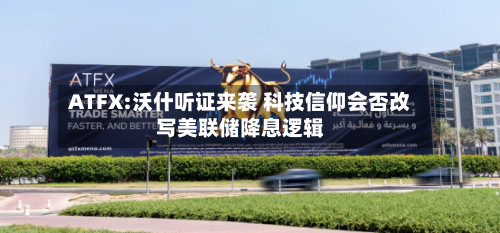 ATFX:沃什听证来袭 科技信仰会否改写美联储降息逻辑-第2张图片