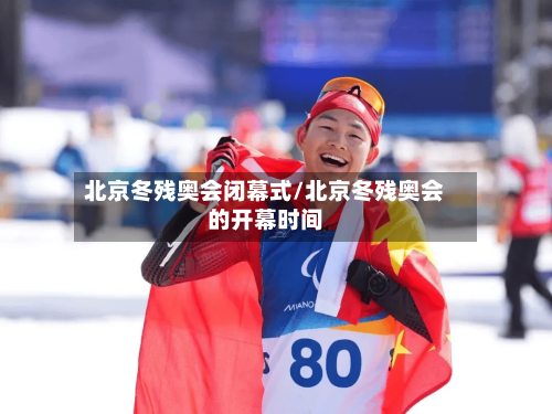 北京冬残奥会闭幕式/北京冬残奥会的开幕时间-第1张图片