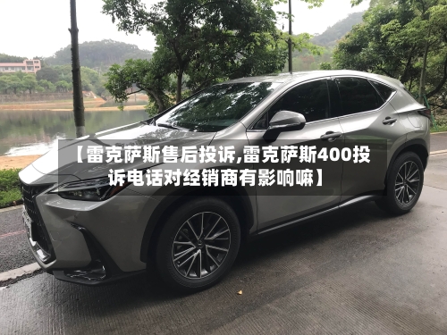 【雷克萨斯售后投诉,雷克萨斯400投诉电话对经销商有影响嘛】-第1张图片