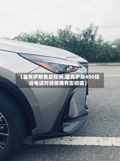 【雷克萨斯售后投诉,雷克萨斯400投诉电话对经销商有影响嘛】-第2张图片