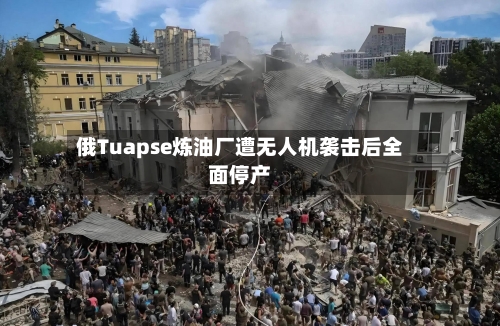 俄Tuapse炼油厂遭无人机袭击后全面停产-第3张图片