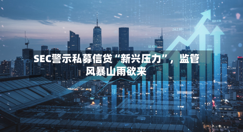 SEC警示私募信贷“新兴压力”，监管风暴山雨欲来-第1张图片