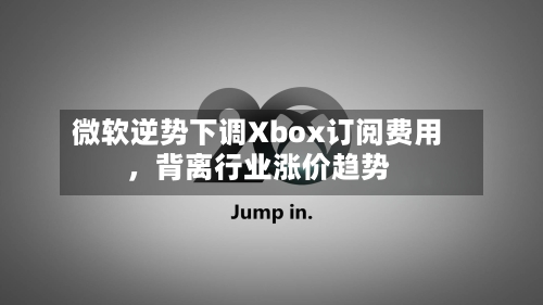微软逆势下调Xbox订阅费用，背离行业涨价趋势-第2张图片