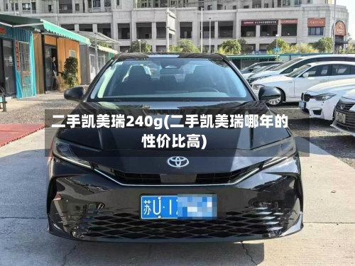 二手凯美瑞240g(二手凯美瑞哪年的性价比高)-第3张图片