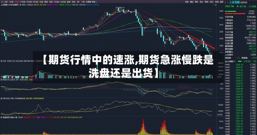 【期货行情中的速涨,期货急涨慢跌是洗盘还是出货】-第2张图片