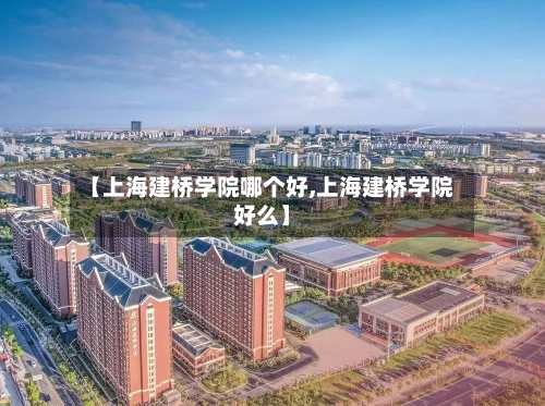 【上海建桥学院哪个好,上海建桥学院好么】-第1张图片