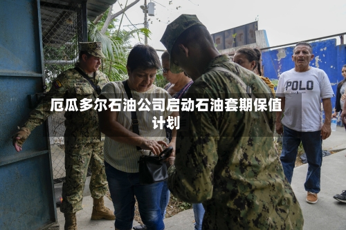 厄瓜多尔石油公司启动石油套期保值计划-第1张图片