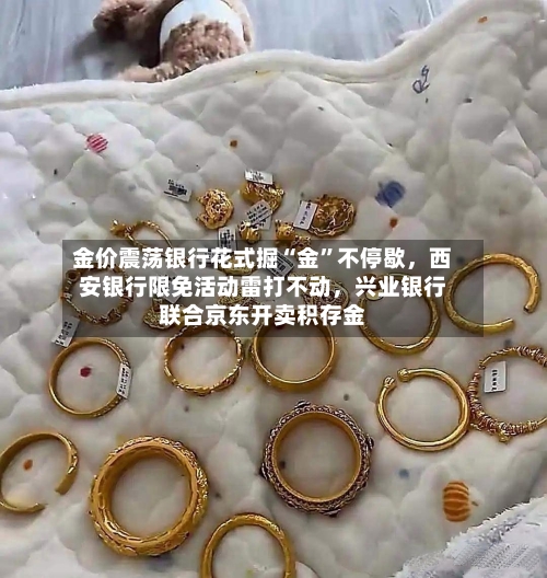 金价震荡银行花式掘“金”不停歇	，西安银行限免活动雷打不动，兴业银行联合京东开卖积存金-第1张图片
