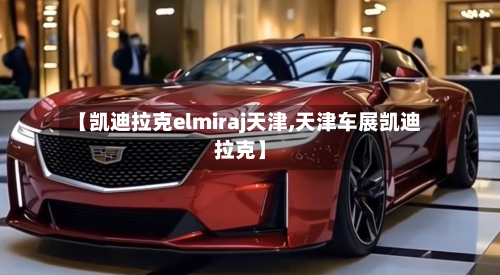 【凯迪拉克elmiraj天津,天津车展凯迪拉克】-第3张图片