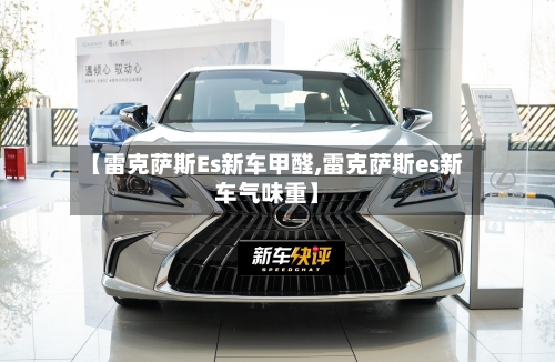 【雷克萨斯Es新车甲醛,雷克萨斯es新车气味重】-第3张图片