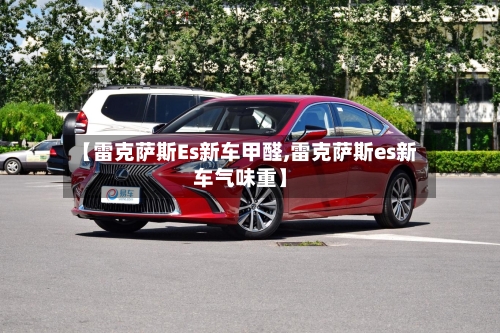 【雷克萨斯Es新车甲醛,雷克萨斯es新车气味重】-第1张图片