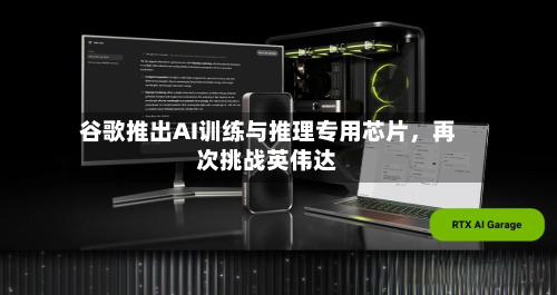 谷歌推出AI训练与推理专用芯片	，再次挑战英伟达-第1张图片