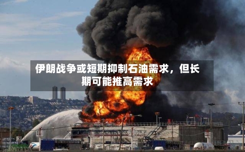 伊朗战争或短期抑制石油需求，但长期可能推高需求-第2张图片