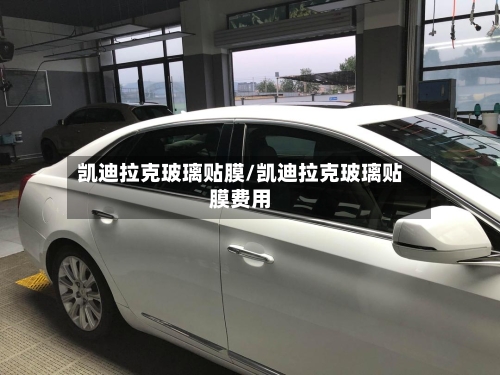 凯迪拉克玻璃贴膜/凯迪拉克玻璃贴膜费用-第2张图片