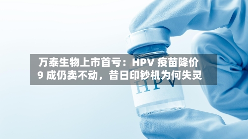 万泰生物上市首亏：HPV 疫苗降价 9 成仍卖不动	，昔日印钞机为何失灵-第1张图片