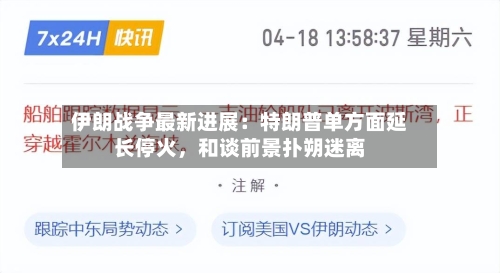 伊朗战争最新进展：特朗普单方面延长停火，和谈前景扑朔迷离-第2张图片