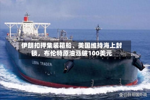 伊朗扣押集装箱船	、美国维持海上封锁	，布伦特原油涨破100美元-第1张图片