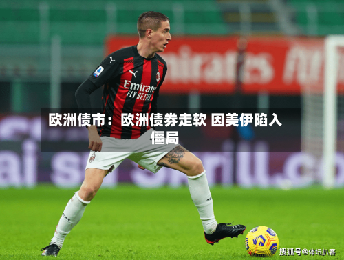 欧洲债市：欧洲债券走软 因美伊陷入僵局-第1张图片