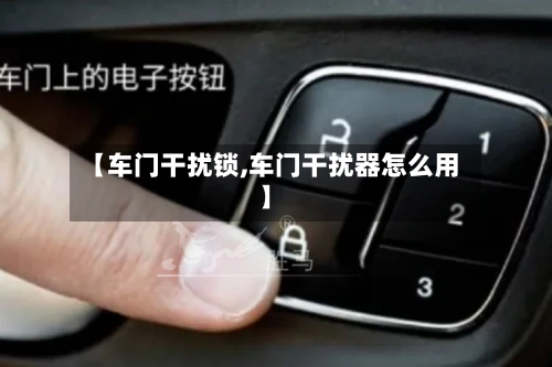 【车门干扰锁,车门干扰器怎么用】-第1张图片