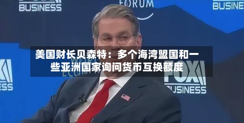 美国财长贝森特：多个海湾盟国和一些亚洲国家询问货币互换额度-第1张图片