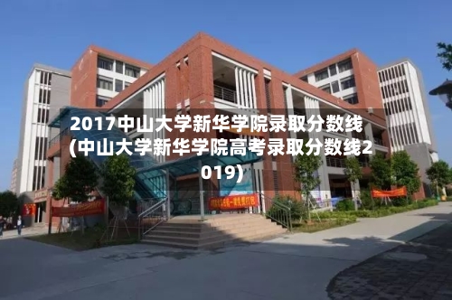 2017中山大学新华学院录取分数线(中山大学新华学院高考录取分数线2019)-第3张图片