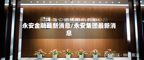永安金融最新消息/永安集团最新消息-第2张图片
